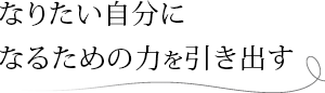 なりたい自分になるための力を引き出す